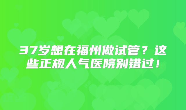 37岁想在福州做试管？这些正规人气医院别错过！