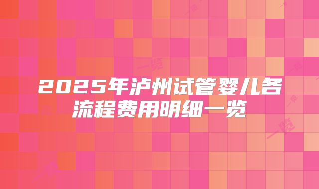 2025年泸州试管婴儿各流程费用明细一览