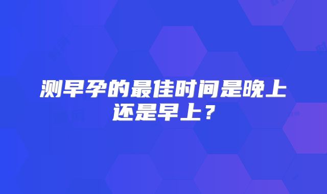 测早孕的最佳时间是晚上还是早上？