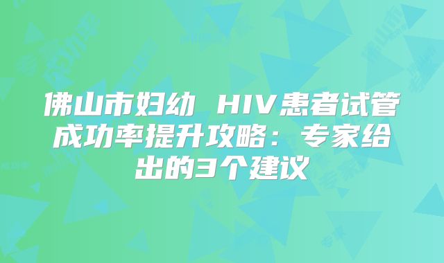 佛山市妇幼 HIV患者试管成功率提升攻略：专家给出的3个建议