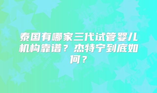 泰国有哪家三代试管婴儿机构靠谱？杰特宁到底如何？