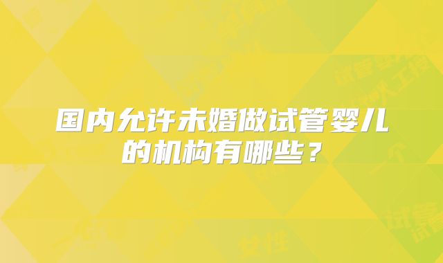国内允许未婚做试管婴儿的机构有哪些?