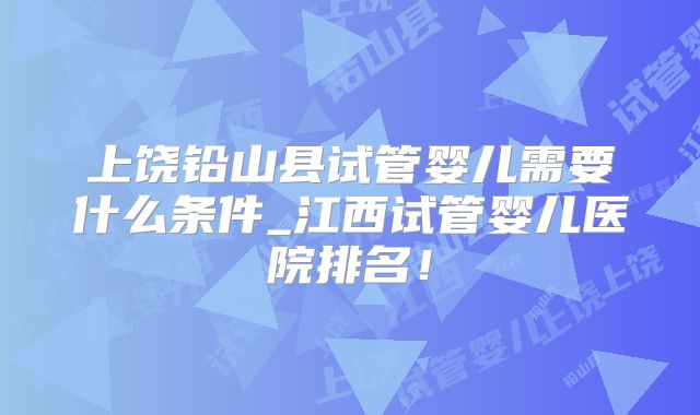 上饶铅山县试管婴儿需要什么条件_江西试管婴儿医院排名!