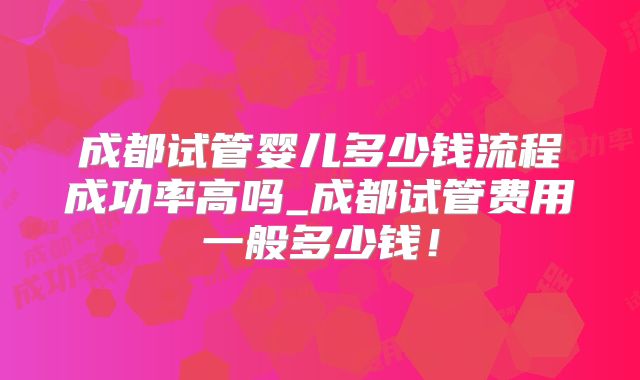 成都试管婴儿多少钱流程成功率高吗_成都试管费用一般多少钱!