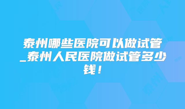 泰州哪些医院可以做试管_泰州人民医院做试管多少钱！