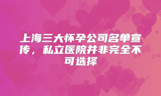 上海三大怀孕公司名单宣传，私立医院并非完全不可选择