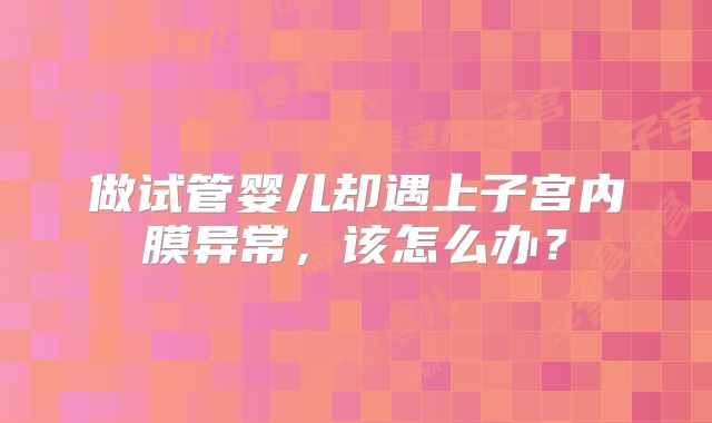 做试管婴儿却遇上子宫内膜异常，该怎么办？