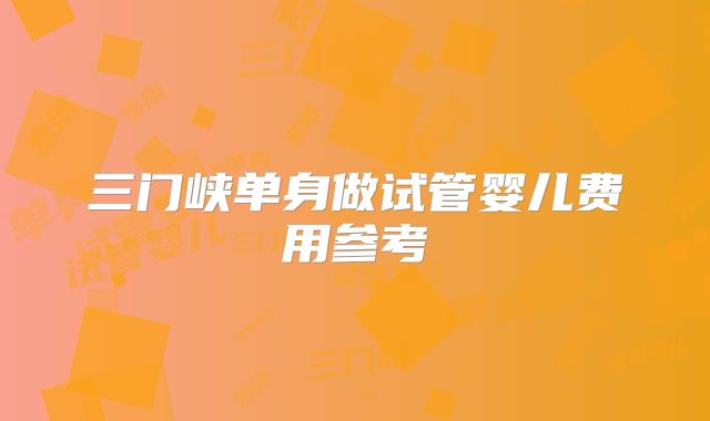 三门峡单身做试管婴儿费用参考