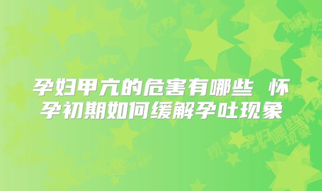 孕妇甲亢的危害有哪些 怀孕初期如何缓解孕吐现象