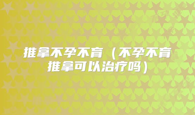 推拿不孕不育（不孕不育推拿可以治疗吗）