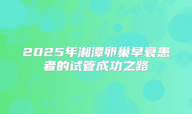 2025年湘潭卵巢早衰患者的试管成功之路