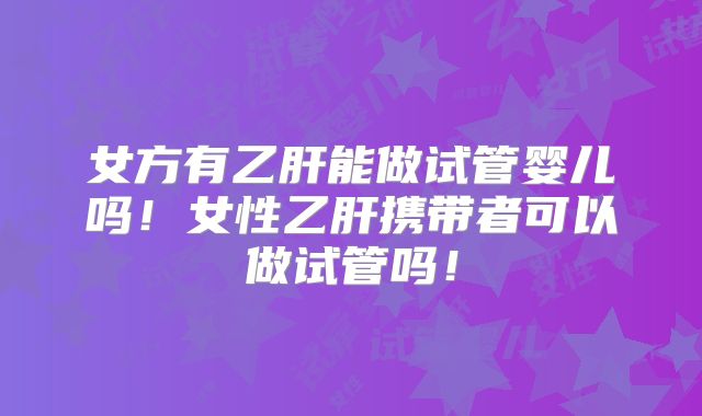 女方有乙肝能做试管婴儿吗！女性乙肝携带者可以做试管吗！
