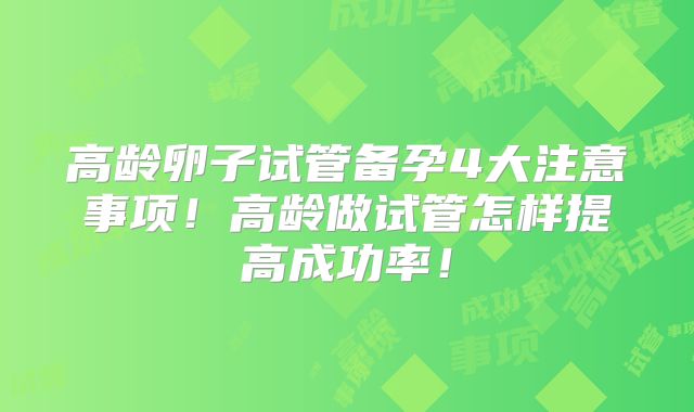 高龄卵子试管备孕4大注意事项!高龄做试管怎样提高成功率!