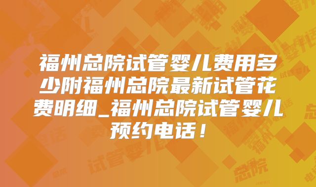 福州总院试管婴儿费用多少附福州总院最新试管花费明细_福州总院试管婴儿预约电话!