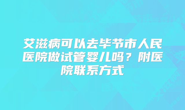 艾滋病可以去毕节市人民医院做试管婴儿吗?附医院联系方式