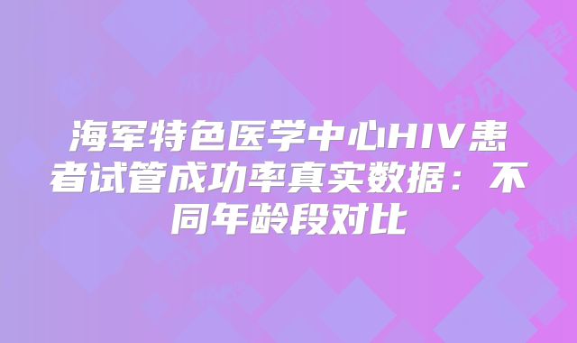 海军特色医学中心HIV患者试管成功率真实数据：不同年龄段对比