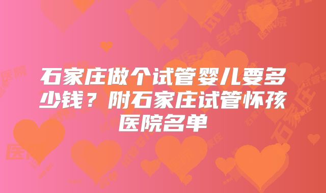 石家庄做个试管婴儿要多少钱？附石家庄试管怀孩医院名单