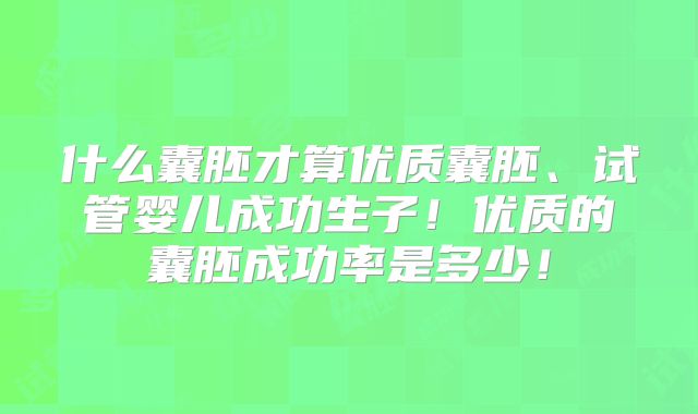 什么囊胚才算优质囊胚、试管婴儿成功生子！优质的囊胚成功率是多少！