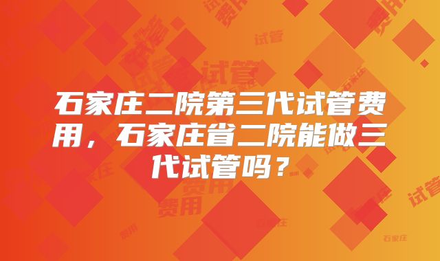 石家庄二院第三代试管费用,石家庄省二院能做三代试管吗?