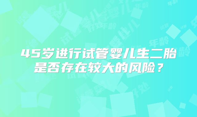45岁进行试管婴儿生二胎是否存在较大的风险？
