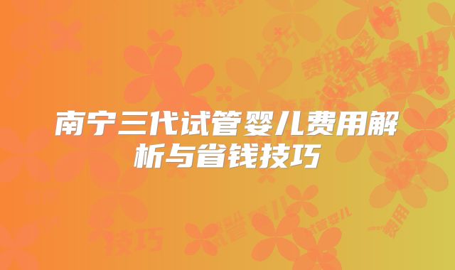 南宁三代试管婴儿费用解析与省钱技巧
