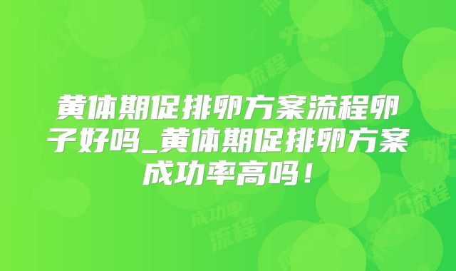 黄体期促排卵方案流程卵子好吗_黄体期促排卵方案成功率高吗！