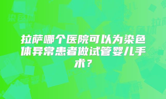 拉萨哪个医院可以为染色体异常患者做试管婴儿手术？