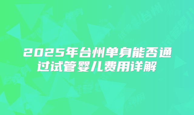 2025年台州单身能否通过试管婴儿费用详解