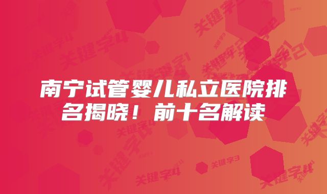 南宁试管婴儿私立医院排名揭晓！前十名解读