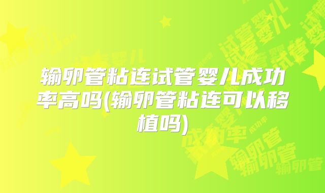 输卵管粘连试管婴儿成功率高吗(输卵管粘连可以移植吗)