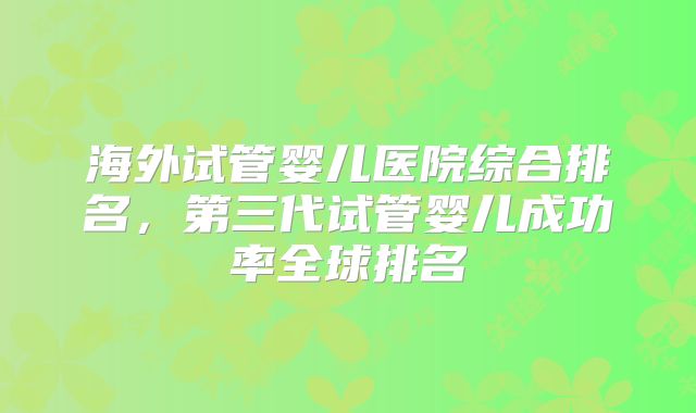 海外试管婴儿医院综合排名，第三代试管婴儿成功率全球排名