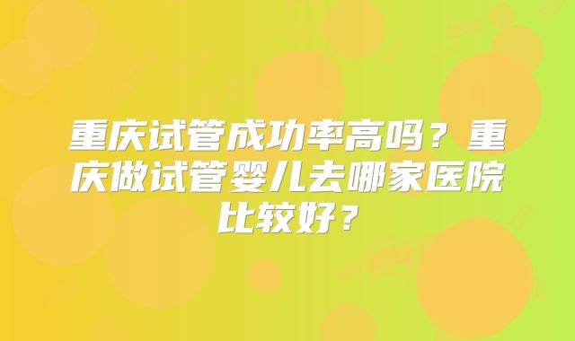重庆试管成功率高吗？重庆做试管婴儿去哪家医院比较好？