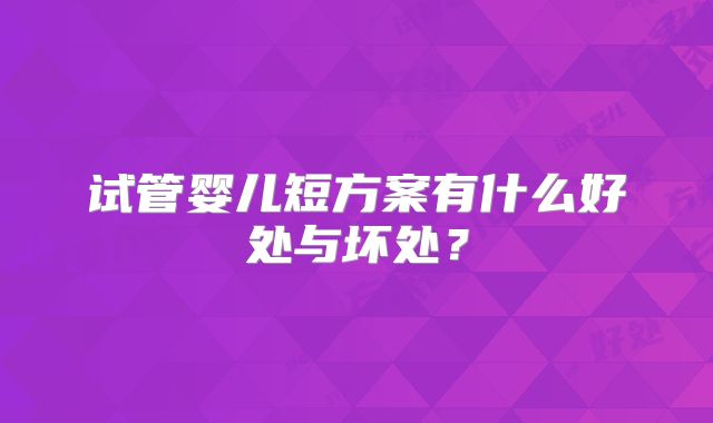 试管婴儿短方案有什么好处与坏处？