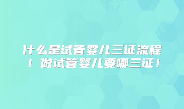 什么是试管婴儿三证流程！做试管婴儿要哪三证！
