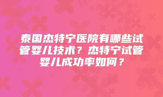 泰国杰特宁医院有哪些试管婴儿技术？杰特宁试管婴儿成功率如何？
