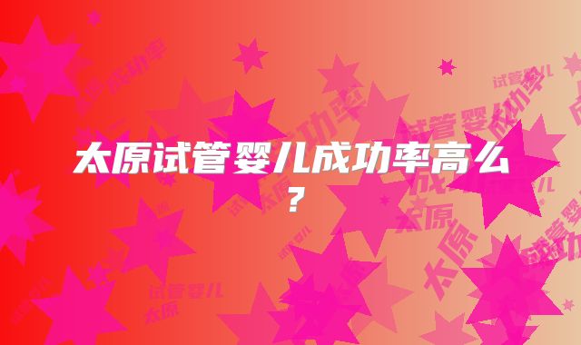 太原试管婴儿成功率高么?