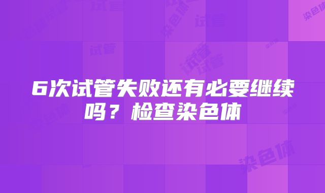 6次试管失败还有必要继续吗？检查染色体