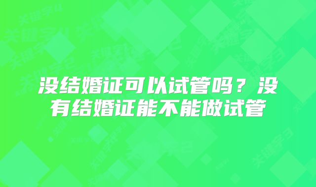 没结婚证可以试管吗?没有结婚证能不能做试管