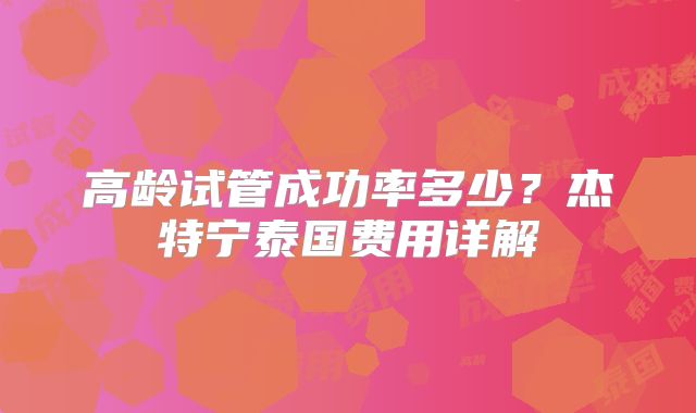 高龄试管成功率多少?杰特宁泰国费用详解