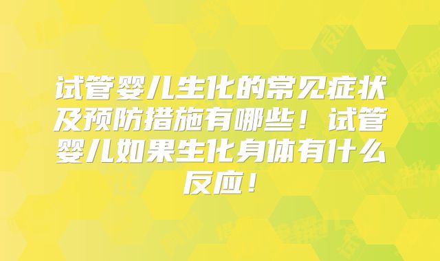 试管婴儿生化的常见症状及预防措施有哪些！试管婴儿如果生化身体有什么反应！