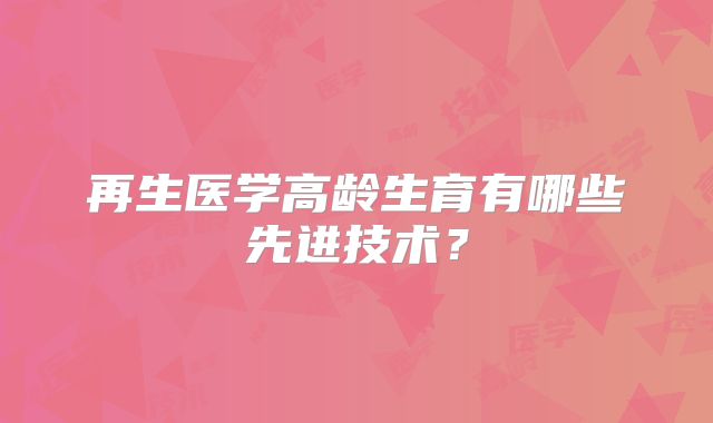 再生医学高龄生育有哪些先进技术？