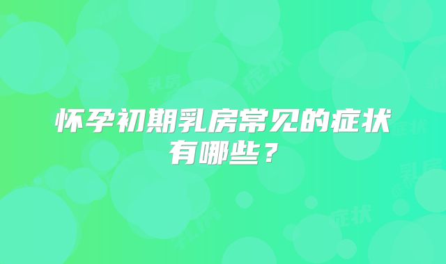 怀孕初期乳房常见的症状有哪些?