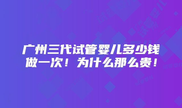 广州三代试管婴儿多少钱做一次!为什么那么贵!