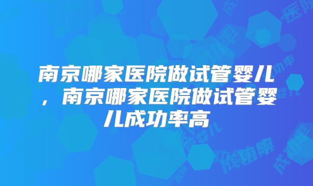 南京哪家医院做试管婴儿,南京哪家医院做试管婴儿成功率高