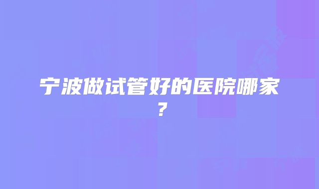 宁波做试管好的医院哪家？