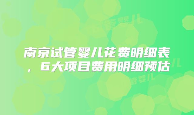 南京试管婴儿花费明细表,6大项目费用明细预估