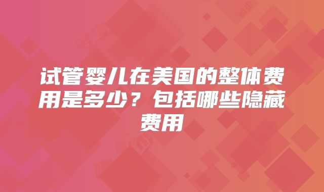 试管婴儿在美国的整体费用是多少？包括哪些隐藏费用
