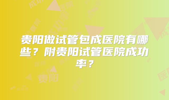 贵阳做试管包成医院有哪些？附贵阳试管医院成功率？