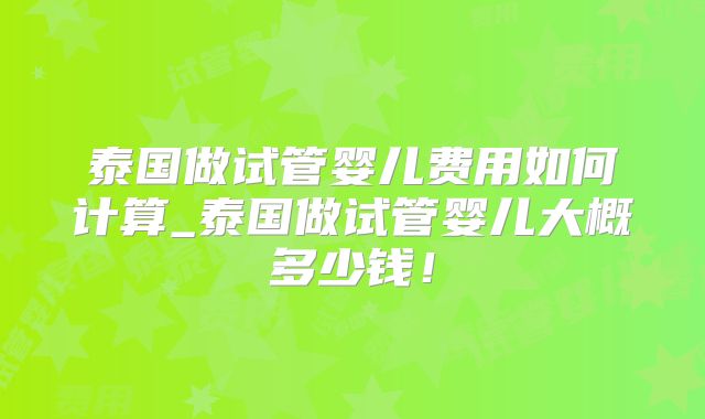 泰国做试管婴儿费用如何计算_泰国做试管婴儿大概多少钱！