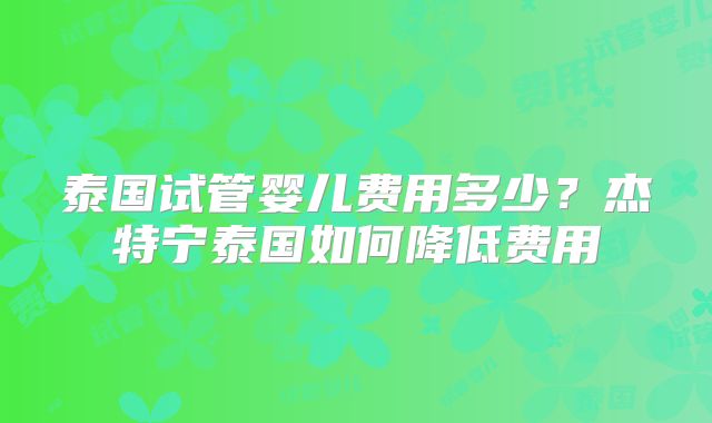 泰国试管婴儿费用多少？杰特宁泰国如何降低费用
